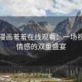 成人漫画羞羞在线观看：一场视觉与情感的双重盛宴