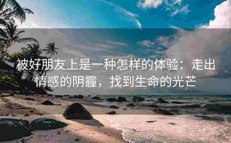 被好朋友上是一种怎样的体验：走出情感的阴霾，找到生命的光芒