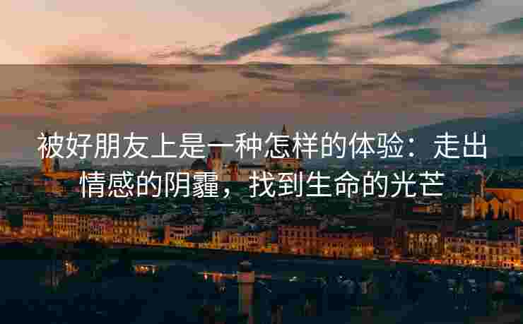 被好朋友上是一种怎样的体验：走出情感的阴霾，找到生命的光芒