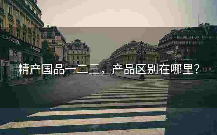 精产国品一二三，产品区别在哪里？