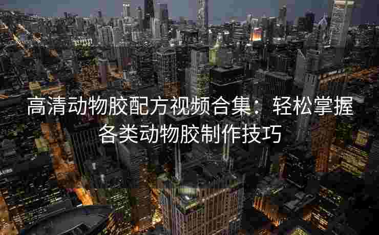 高清动物胶配方视频合集：轻松掌握各类动物胶制作技巧