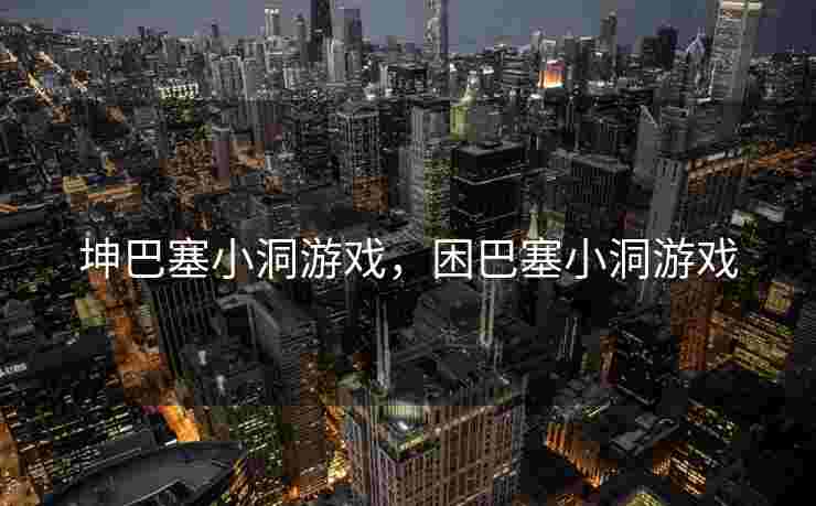 坤巴塞小洞游戏，困巴塞小洞游戏