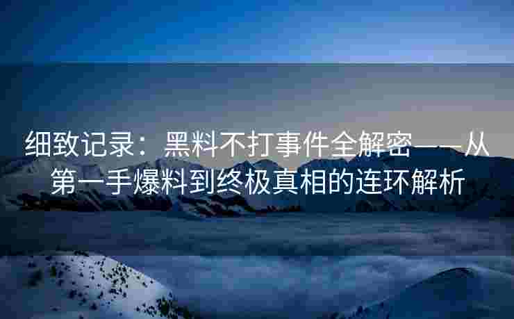 细致记录：黑料不打事件全解密——从第一手爆料到终极真相的连环解析