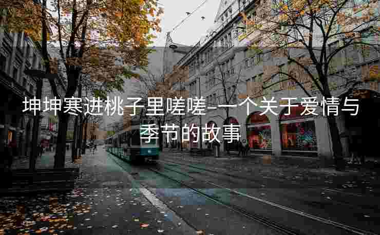 坤坤寒进桃子里嗟嗟–一个关于爱情与季节的故事