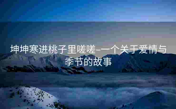 坤坤寒进桃子里嗟嗟–一个关于爱情与季节的故事