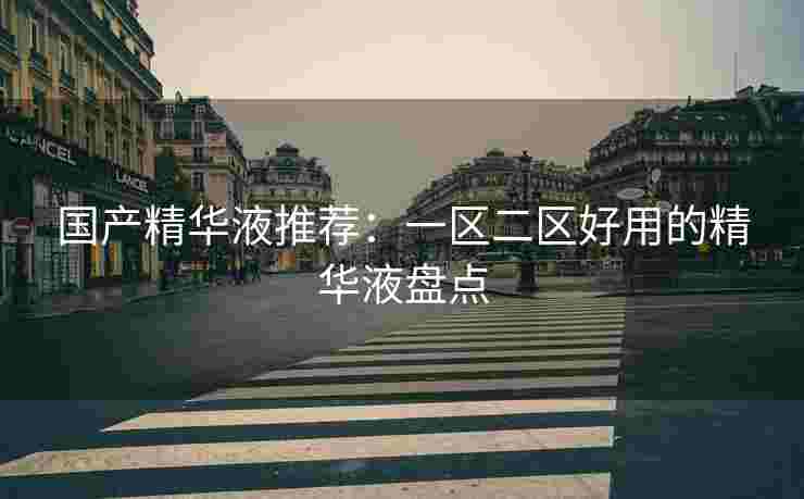 国产精华液推荐：一区二区好用的精华液盘点
