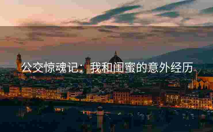 公交惊魂记：我和闺蜜的意外经历