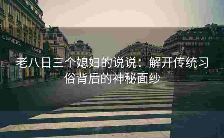 老八日三个媳妇的说说：解开传统习俗背后的神秘面纱