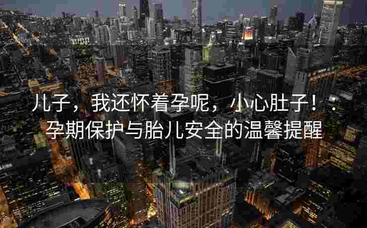 儿子，我还怀着孕呢，小心肚子！：孕期保护与胎儿安全的温馨提醒