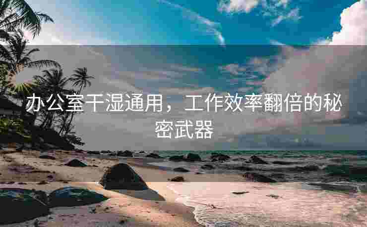 办公室干湿通用，工作效率翻倍的秘密武器
