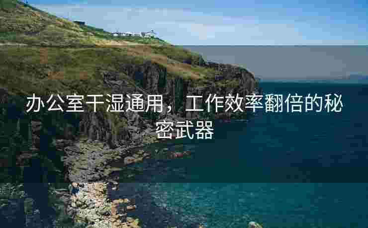 办公室干湿通用，工作效率翻倍的秘密武器