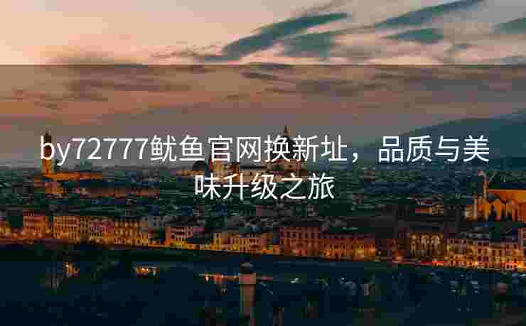 by72777鱿鱼官网换新址，品质与美味升级之旅