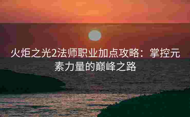 火炬之光2法师职业加点攻略：掌控元素力量的巅峰之路