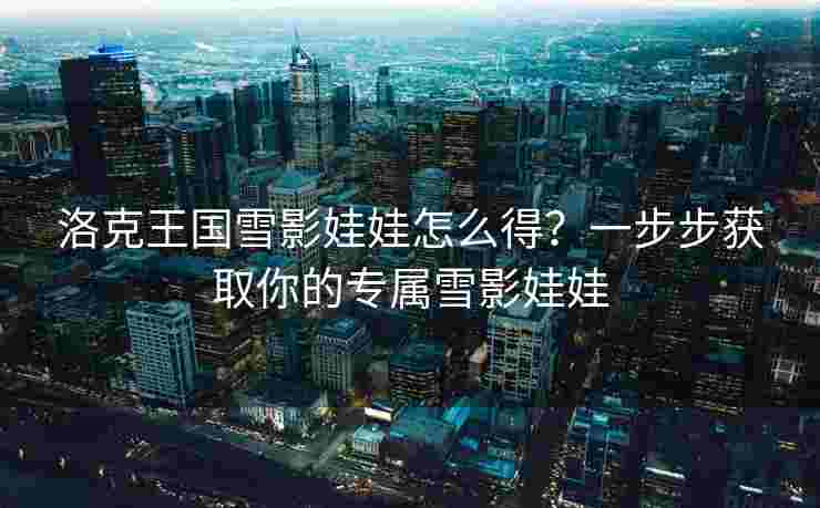 洛克王国雪影娃娃怎么得？一步步获取你的专属雪影娃娃