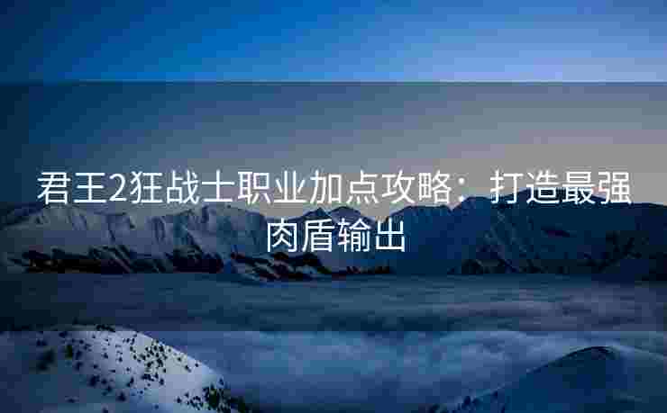 君王2狂战士职业加点攻略：打造最强肉盾输出