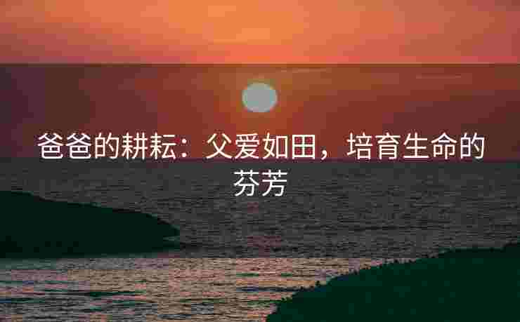 爸爸的耕耘：父爱如田，培育生命的芬芳