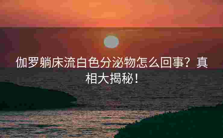 伽罗躺床流白色分泌物怎么回事？真相大揭秘！