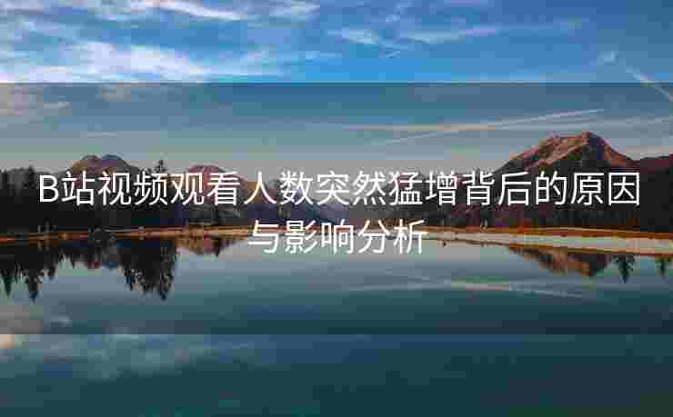 B站视频观看人数突然猛增背后的原因与影响分析