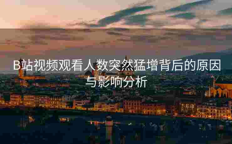 B站视频观看人数突然猛增背后的原因与影响分析
