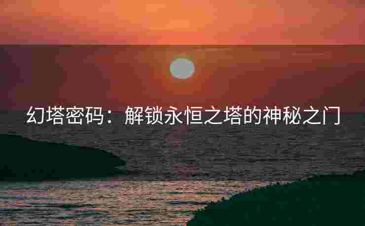幻塔密码：解锁永恒之塔的神秘之门