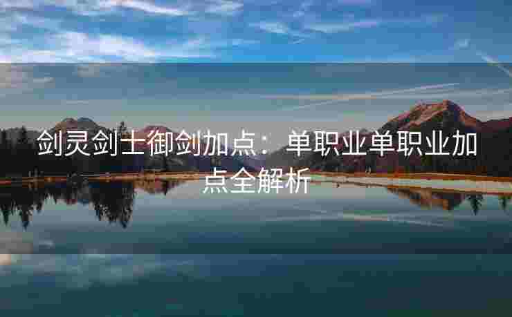 剑灵剑士御剑加点：单职业单职业加点全解析