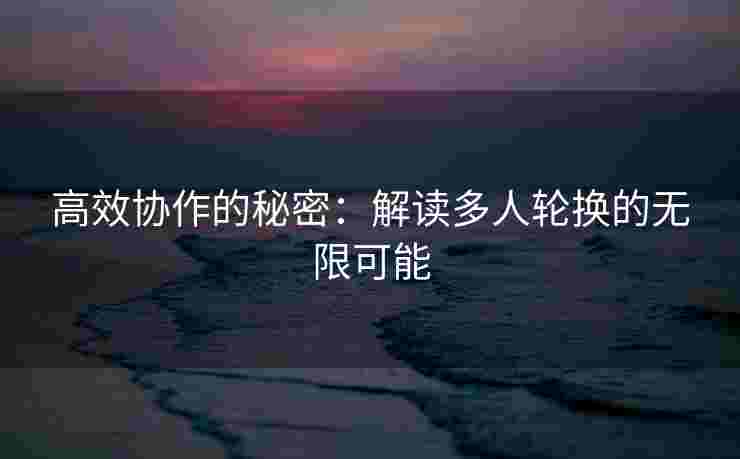 高效协作的秘密：解读多人轮换的无限可能