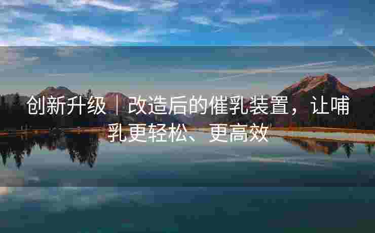 创新升级｜改造后的催乳装置，让哺乳更轻松、更高效