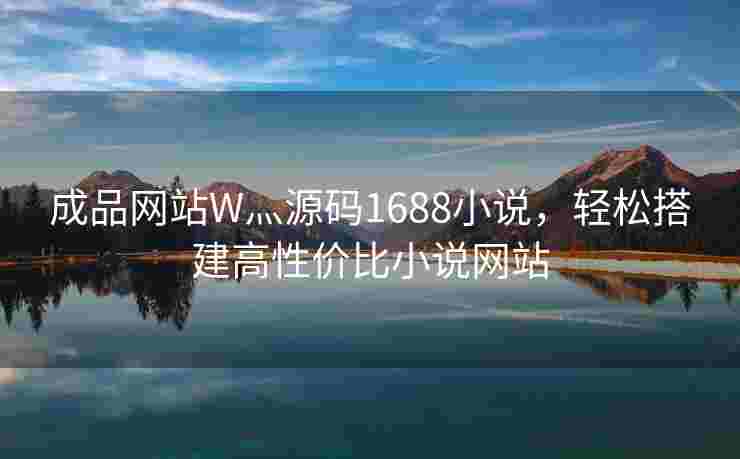 成品网站W灬源码1688小说，轻松搭建高性价比小说网站