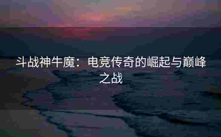 斗战神牛魔：电竞传奇的崛起与巅峰之战