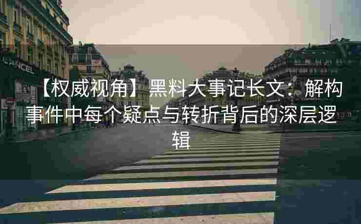 【权威视角】黑料大事记长文：解构事件中每个疑点与转折背后的深层逻辑
