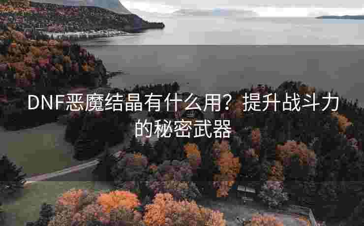 DNF恶魔结晶有什么用？提升战斗力的秘密武器