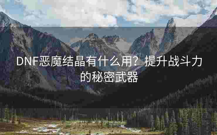 DNF恶魔结晶有什么用？提升战斗力的秘密武器