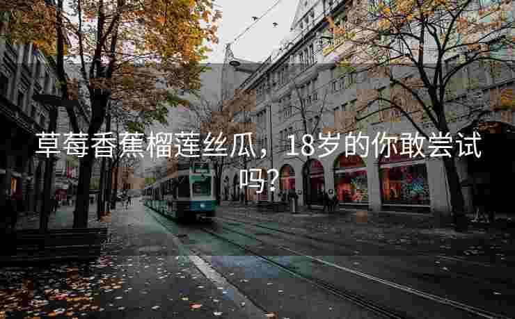 草莓香蕉榴莲丝瓜，18岁的你敢尝试吗？