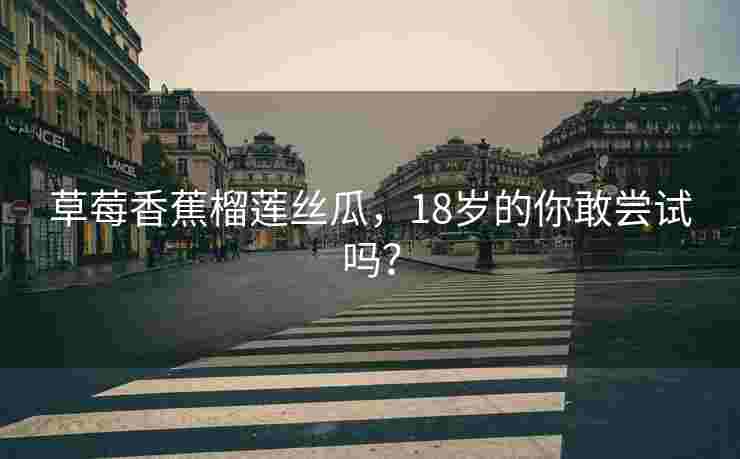 草莓香蕉榴莲丝瓜，18岁的你敢尝试吗？