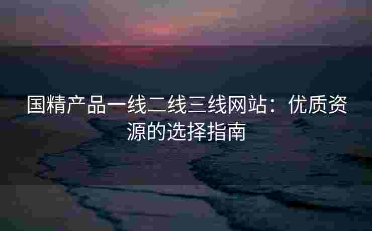 国精产品一线二线三线网站：优质资源的选择指南