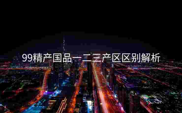 99精产国品一二三产区区别解析