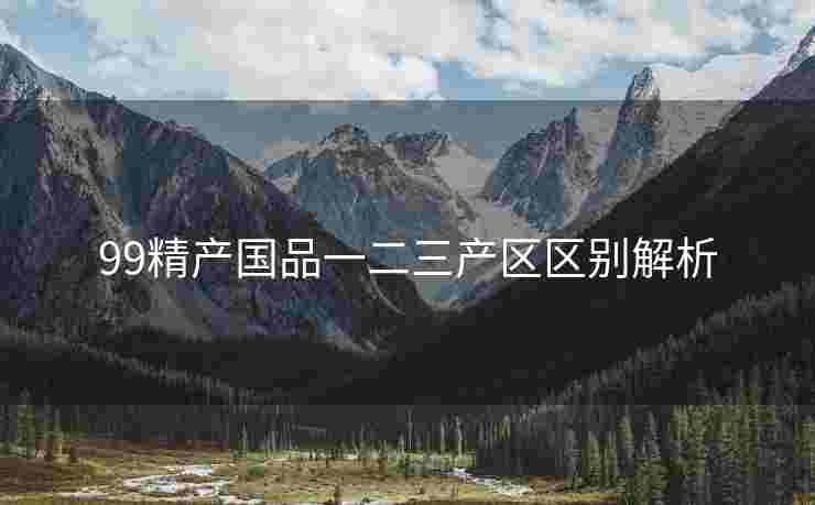 99精产国品一二三产区区别解析