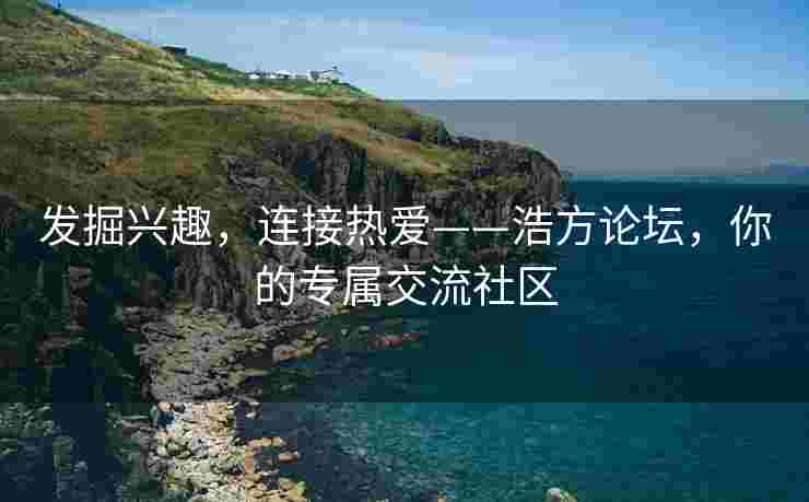 发掘兴趣，连接热爱——浩方论坛，你的专属交流社区