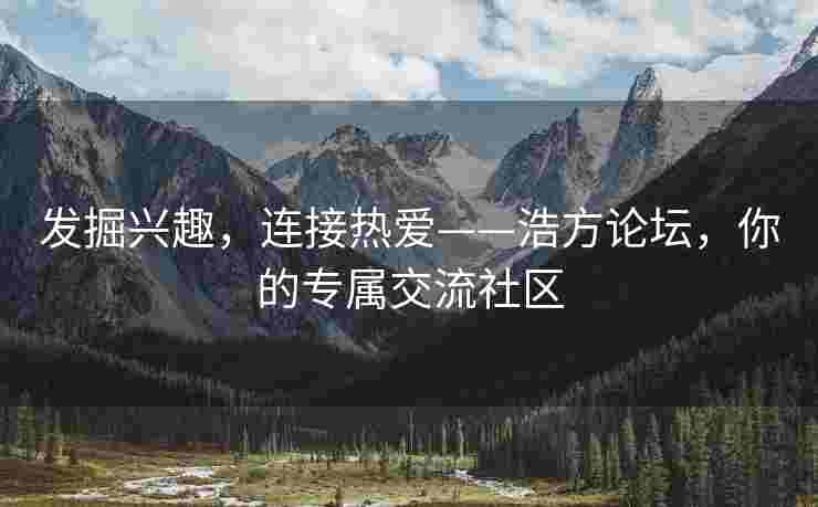 发掘兴趣，连接热爱——浩方论坛，你的专属交流社区