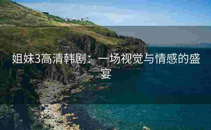 姐妹3高清韩剧：一场视觉与情感的盛宴