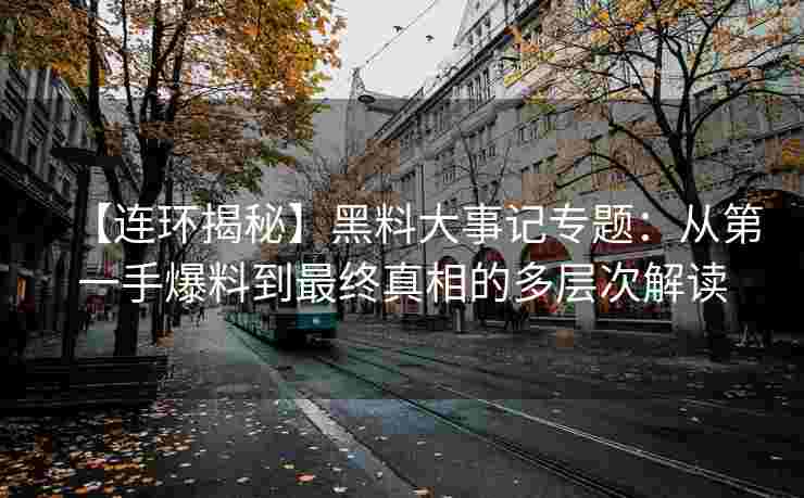 【连环揭秘】黑料大事记专题：从第一手爆料到最终真相的多层次解读