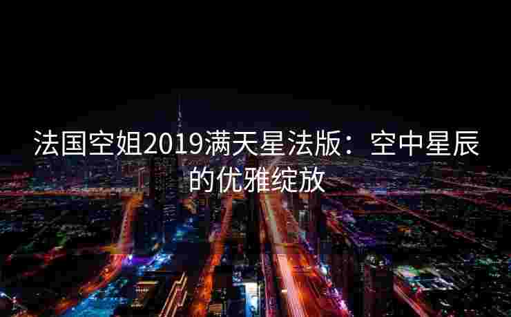 法国空姐2019满天星法版：空中星辰的优雅绽放
