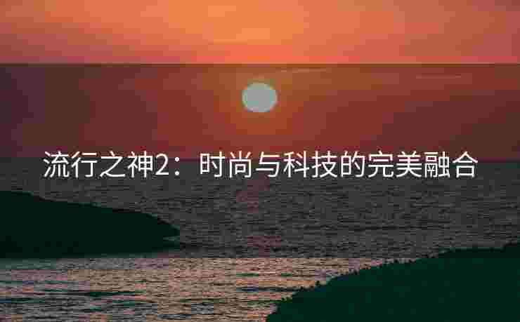 流行之神2：时尚与科技的完美融合