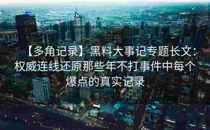 【多角记录】黑料大事记专题长文：权威连线还原那些年不打事件中每个爆点的真实记录