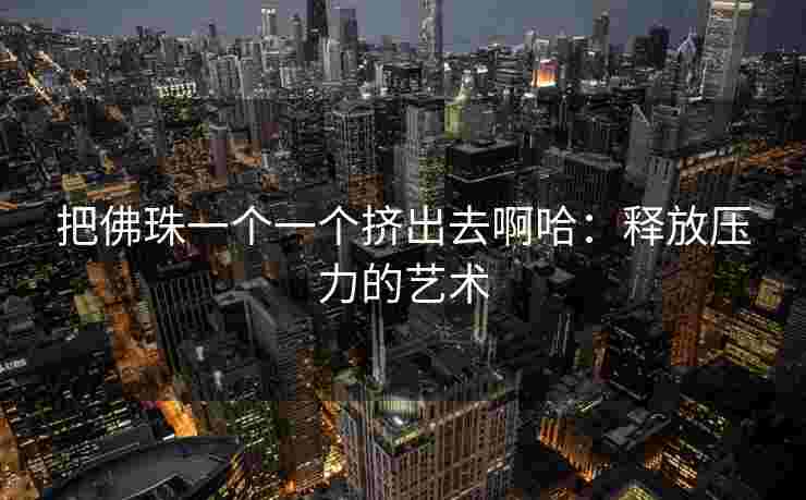 把佛珠一个一个挤出去啊哈：释放压力的艺术
