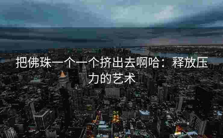 把佛珠一个一个挤出去啊哈：释放压力的艺术