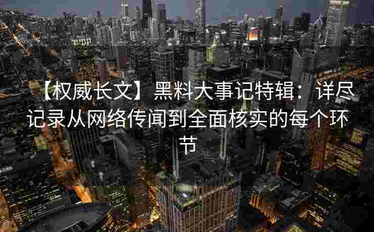 【权威长文】黑料大事记特辑：详尽记录从网络传闻到全面核实的每个环节