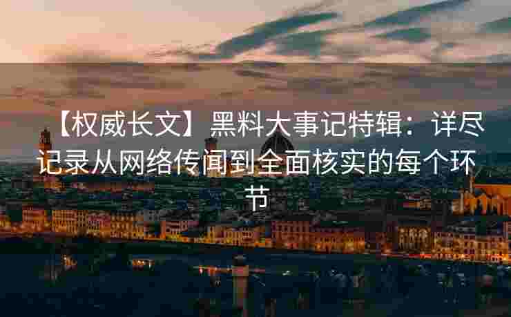 【权威长文】黑料大事记特辑：详尽记录从网络传闻到全面核实的每个环节