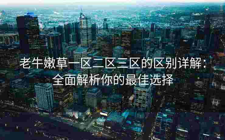 老牛嫩草一区二区三区的区别详解：全面解析你的最佳选择