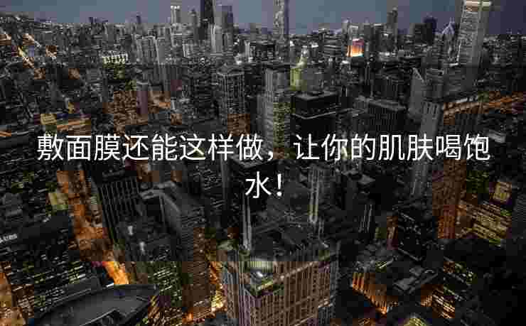 敷面膜还能这样做，让你的肌肤喝饱水！